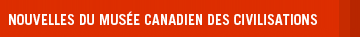Nouvelles du musée Canadien des Civilisations