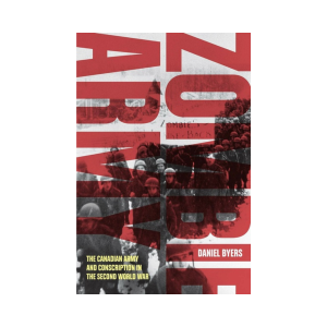 Zombie Army
The Canadian Army and Conscription in the Second World War
By Daniel Byers